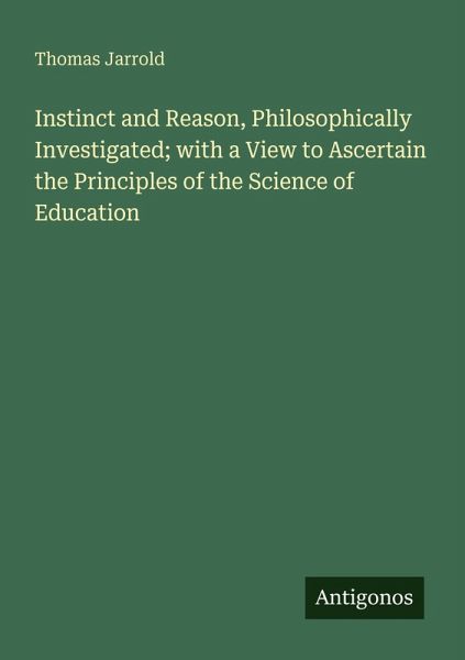 Instinct and Reason, Philosophically Investigated; with a View to Ascertain the Principles of the Science of Education