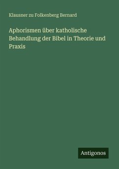 Aphorismen über katholische Behandlung der Bibel in Theorie und Praxis - Bernard, Klausner Zu Folkenberg Aphorismen über katholische Behandlung der Bibel in Theorie und Praxis - Bernard, Klausner Zu Folkenberg
