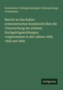 Bericht an den hohen schweizerischen Bundesrath über die Untersuchung der schweiz. Hochgebirgswaldungen, vorgenommen in den Jahren 1858, 1859 und 1860 - Kommission, Switzerland. Gebirgswaldungen Untersuchungs