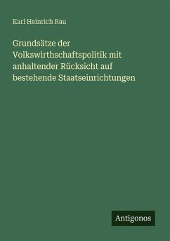 Grundsätze der Volkswirthschaftspolitik mit anhaltender Rücksicht auf bestehende Staatseinrichtungen - Rau, Karl Heinrich
