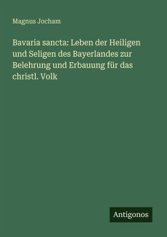 Bavaria sancta: Leben der Heiligen und Seligen des Bayerlandes zur Belehrung und Erbauung für das christl. Volk Cover Bavaria sancta: Leben der Heiligen und Seligen des Bayerlandes zur Belehrung und Erbauung für das christl. Volk