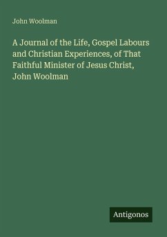 A Journal of the Life, Gospel Labours and Christian Experiences, of That Faithful Minister of Jesus Christ, John Woolman - Woolman, John