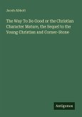 The Way To Do Good or the Christian Character Mature, the Sequel to the Young Christian and Corner-Stone