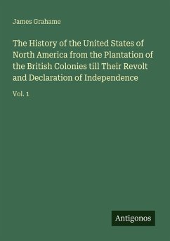 The History of the United States of North America from the Plantation of the British Colonies till Their Revolt and Declaration of Independence - Grahame, James