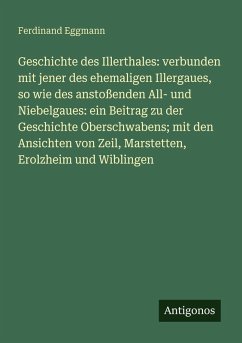 Cover Geschichte des Illerthales: verbunden mit jener des ehemaligen Illergaues, so wie des anstoßenden All- und Niebelgaues: ein Beitrag zu der Geschichte Oberschwabens; mit den Ansichten von Zeil, Marstetten, Erolzheim und Wiblingen