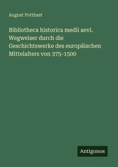Bibliotheca historica medii aevi. Wegweiser durch die Geschichtswerke des europäischen Mittelalters von 375-1500 - Potthast, August Bibliotheca historica medii aevi. Wegweiser durch die Geschichtswerke des europäischen Mittelalters von 375-1500 - Potthast, August