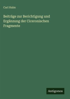 Beiträge zur Berichtigung und Ergänzung der Ciceronischen Fragmente - Halm, Carl Beiträge zur Berichtigung und Ergänzung der Ciceronischen Fragmente - Halm, Carl