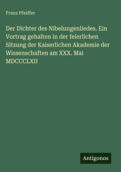 Cover Der Dichter des Nibelungenliedes. Ein Vortrag gehalten in der feierlichen Sitzung der Kaiserlichen Akademie der Wissenschaften am XXX. Mai MDCCCLXII