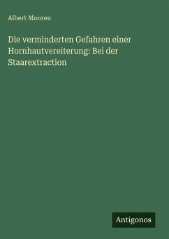 Die verminderten Gefahren einer Hornhautvereiterung: Bei der Staarextraction - Mooren, Albert Die verminderten Gefahren einer Hornhautvereiterung: Bei der Staarextraction - Mooren, Albert