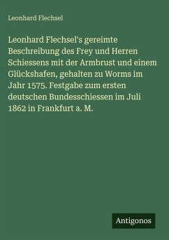 Leonhard Flechsel's gereimte Beschreibung des Frey und Herren Schiessens mit der Armbrust und einem Glückshafen, gehalten zu Worms im Jahr 1575. Festgabe zum ersten deutschen Bundesschiessen im Juli 1862 in Frankfurt a. M. - Flechsel, Leonhard Leonhard Flechsel's gereimte Beschreibung des Frey und Herren Schiessens mit der Armbrust und einem Glückshafen, gehalten zu Worms im Jahr 1575. Festgabe zum ersten deutschen Bundesschiessen im Juli 1862 in Frankfurt a. M. - Flechsel, Leonhard