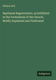 Baptismal Regeneration, as Exhibited in the Formularies of the Church, Briefly Explained and Vindicated