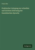 Praktischer Lehrgang zur schnellen und leichten Erlernung der französischen Sprache Praktischer Lehrgang zur schnellen und leichten Erlernung der französischen Sprache