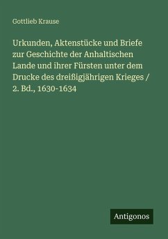 Urkunden, Aktenstücke und Briefe zur Geschichte der Anhaltischen Lande und ihrer Fürsten unter dem Drucke des dreißigjährigen Krieges / 2. Bd., 1630-1634 Cover Urkunden, Aktenstücke und Briefe zur Geschichte der Anhaltischen Lande und ihrer Fürsten unter dem Drucke des dreißigjährigen Krieges / 2. Bd., 1630-1634