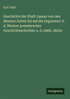 Cover Geschichte der Stadt Lassan von den ältesten Zeiten bis auf die Gegenwart A. d. Werken pommerscher Geschichtsschreiber u. d. städt. Akten