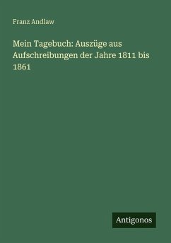 Mein Tagebuch: Auszüge aus Aufschreibungen der Jahre 1811 bis 1861 - Andlaw, Franz Mein Tagebuch: Auszüge aus Aufschreibungen der Jahre 1811 bis 1861 - Andlaw, Franz