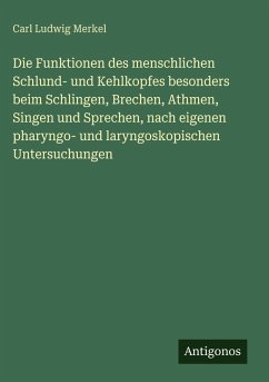 Die Funktionen des menschlichen Schlund- und Kehlkopfes besonders beim Schlingen, Brechen, Athmen, Singen und Sprechen, nach eigenen pharyngo- und laryngoskopischen Untersuchungen - Merkel, Carl Ludwig