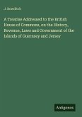 A Treatise Addressed to the British House of Commons, on the History, Revenue, Laws and Government of the Islands of Guernsey and Jersey