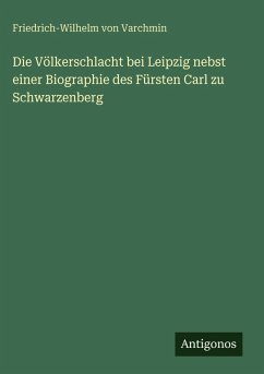 Die Völkerschlacht bei Leipzig nebst einer Biographie des Fürsten Carl zu Schwarzenberg - Varchmin, Friedrich-Wilhelm von Die Völkerschlacht bei Leipzig nebst einer Biographie des Fürsten Carl zu Schwarzenberg - Varchmin, Friedrich-Wilhelm von