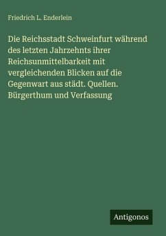 Die Reichsstadt Schweinfurt während des letzten Jahrzehnts ihrer Reichsunmittelbarkeit mit vergleichenden Blicken auf die Gegenwart aus städt. Quellen. Bürgerthum und Verfassung - Enderlein, Friedrich L.