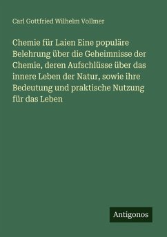 Cover Chemie für Laien Eine populäre Belehrung über die Geheimnisse der Chemie, deren Aufschlüsse über das innere Leben der Natur, sowie ihre Bedeutung und praktische Nutzung für das Leben