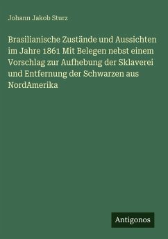 Brasilianische Zustände und Aussichten im Jahre 1861 Mit Belegen nebst einem Vorschlag zur Aufhebung der Sklaverei und Entfernung der Schwarzen aus NordAmerika - Sturz, Johann Jakob Brasilianische Zustände und Aussichten im Jahre 1861 Mit Belegen nebst einem Vorschlag zur Aufhebung der Sklaverei und Entfernung der Schwarzen aus NordAmerika - Sturz, Johann Jakob