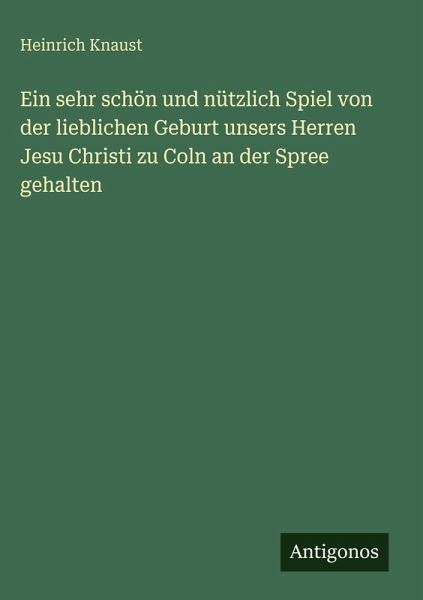 Ein sehr schön und nützlich Spiel von der lieblichen Geburt unsers Herren Jesu Christi zu Coln an der Spree gehalten Ein sehr schön und nützlich Spiel von der lieblichen Geburt unsers Herren Jesu Christi zu Coln an der Spree gehalten