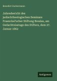Jahresbericht des judischtheologischen Seminars Fraenckel'scher Stiftung Breslau, am Gedachtnisstage des Stifters, dem 27. Januar 1862