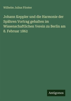 Johann Keppler und die Harmonie der Spähren Vortrag gehalten im Wissenschaftlichen Verein zu Berlin am 8. Februar 1862 - Förster, Wilhelm Julius Johann Keppler und die Harmonie der Spähren Vortrag gehalten im Wissenschaftlichen Verein zu Berlin am 8. Februar 1862 - Förster, Wilhelm Julius
