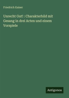 Unrecht Gut! : Charakterbild mit Gesang in drei Acten und einem Vorspiele - Kaiser, Friedrich