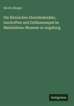 Die Römischen Steindenkmäler, Inschriften und Gefässstempel im Maximilians-Museum zu Augsburg - Mezger, Moritz