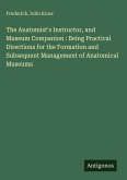 The Anatomist's Instructor, and Museum Companion : Being Practical Directions for the Formation and Subsequent Management of Anatomical Museums