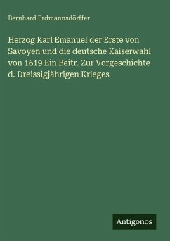 Cover Herzog Karl Emanuel der Erste von Savoyen und die deutsche Kaiserwahl von 1619 Ein Beitr. Zur Vorgeschichte d. Dreissigjährigen Krieges