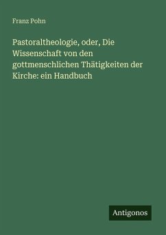 Cover Pastoraltheologie, oder, Die Wissenschaft von den gottmenschlichen Thätigkeiten der Kirche: ein Handbuch