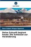 Deine Zukunft beginnt heute: Die Schlüssel zur Veränderung Deine Zukunft beginnt heute: Die Schlüssel zur Veränderung
