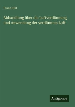 Abhandlung über die Luftverdünnung und Anwendung der verdünnten Luft - Bikl, Franz Abhandlung über die Luftverdünnung und Anwendung der verdünnten Luft - Bikl, Franz