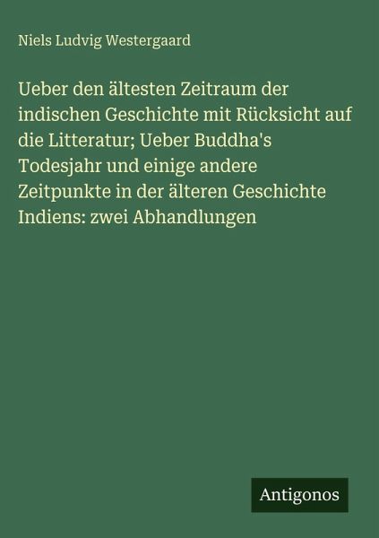 Ueber den ältesten Zeitraum der indischen Geschichte mit Rücksicht auf die Litteratur; Ueber Buddha's Todesjahr und einige andere Zeitpunkte in der älteren Geschichte Indiens: zwei Abhandlungen Ueber den ältesten Zeitraum der indischen Geschichte mit Rücksicht auf die Litteratur; Ueber Buddha's Todesjahr und einige andere Zeitpunkte in der älteren Geschichte Indiens: zwei Abhandlungen