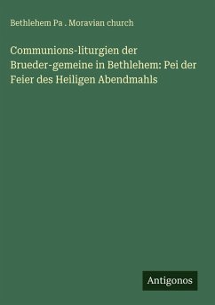 Communions-liturgien der Brueder-gemeine in Bethlehem: Pei der Feier des Heiligen Abendmahls - Church, Bethlehem Pa . Moravian Communions-liturgien der Brueder-gemeine in Bethlehem: Pei der Feier des Heiligen Abendmahls - Church, Bethlehem Pa . Moravian