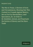 The War in Texas ; A Review of Facts and Circumstances, Showing that This Contest is a Crusade Against Mexico, Set on Foot by Slaveholders, Land Speculators, &c. In Order to Re-Establish, Extend, and Perpetuate the System of Slavery and the Slave Trade