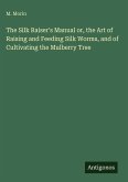 The Silk Raiser's Manual or, the Art of Raising and Feeding Silk Worms, and of Cultivating the Mulberry Tree