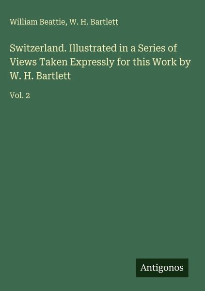 Switzerland. Illustrated in a Series of Views Taken Expressly for this Work by W. H. Bartlett Switzerland. Illustrated in a Series of Views Taken Expressly for this Work by W. H. Bartlett