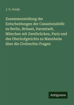 Zusammenstellung der Entscheidungen der Cassationshöfe zu Berlin, Brüssel, Darmstadt, München mit Zweibrücken, Paris und des Oberhofgerichts zu Mannheim über die Civilrechts-Fragen - Gredy, J. G.