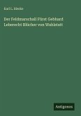 Der Feldmarschall Fürst Gebhard Leberecht Blücher von Wahlstatt