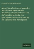 Ablaut, Reduplication und secundäre Wurzeln der starken Verba im Deutschen: nebst einem Excurs über die Verba Dôn und Iddja: eine sprachgeschichtliche Untersuchung mit alphabetischen Wortregistern Ablaut, Reduplication und secundäre Wurzeln der starken Verba im Deutschen: nebst einem Excurs über die Verba Dôn und Iddja: eine sprachgeschichtliche Untersuchung mit alphabetischen Wortregistern