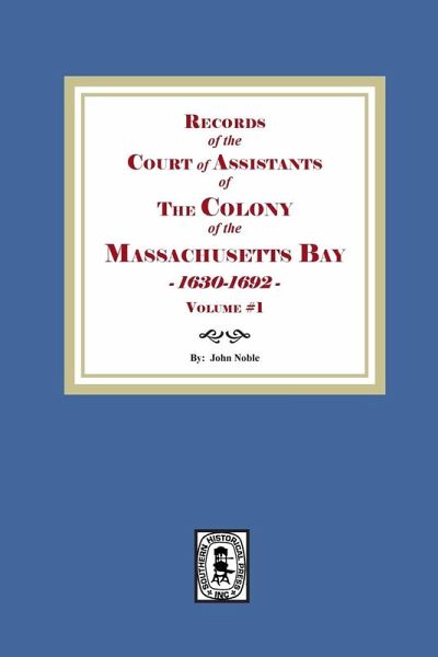 Records of the Court of Assistants of the Colony of the Massachusetts Bay 1630-1692. Volume #1 Records of the Court of Assistants of the Colony of the Massachusetts Bay 1630-1692. Volume #1