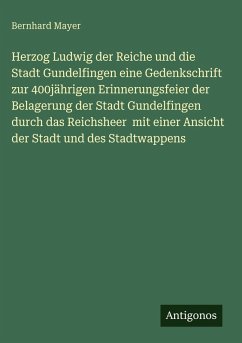 Cover Herzog Ludwig der Reiche und die Stadt Gundelfingen eine Gedenkschrift zur 400jährigen Erinnerungsfeier der Belagerung der Stadt Gundelfingen durch das Reichsheer mit einer Ansicht der Stadt und des Stadtwappens