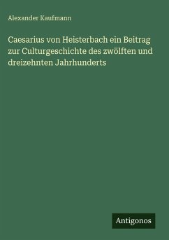 Caesarius von Heisterbach ein Beitrag zur Culturgeschichte des zwölften und dreizehnten Jahrhunderts - Kaufmann, Alexander