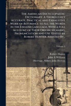 Cover The American Encyclopaedic Dictionary. A Thoroughly Accurate, Practical and Exhaustive Work of Reference to All the Words in the English Language, With a Full Account of Their Origin, Meaning, Pronunciation and Use. Edited by Robert Hunter. Assisted By...