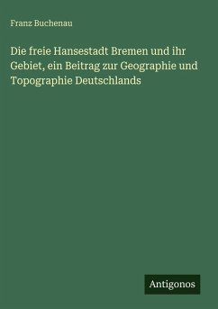 Cover Die freie Hansestadt Bremen und ihr Gebiet, ein Beitrag zur Geographie und Topographie Deutschlands