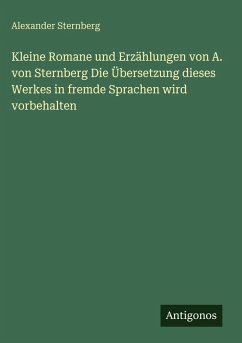 Kleine Romane und Erzählungen von A. von Sternberg Die Übersetzung dieses Werkes in fremde Sprachen wird vorbehalten - Sternberg, Alexander Kleine Romane und Erzählungen von A. von Sternberg Die Übersetzung dieses Werkes in fremde Sprachen wird vorbehalten - Sternberg, Alexander