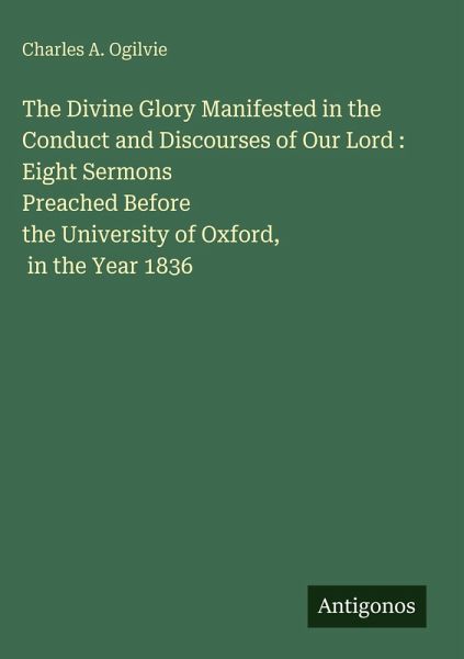 The Divine Glory Manifested in the Conduct and Discourses of Our Lord : Eight Sermons Preached Before the University of Oxford, in the Year 1836 The Divine Glory Manifested in the Conduct and Discourses of Our Lord : Eight Sermons Preached Before the University of Oxford, in the Year 1836